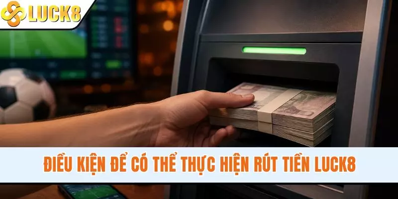 Điều kiện để có thể thực hiện rút tiền LUCK8
